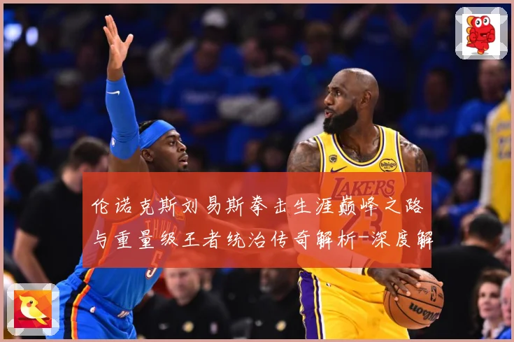 伦诺克斯刘易斯拳击生涯巅峰之路与重量级王者统治传奇解析-深度解析