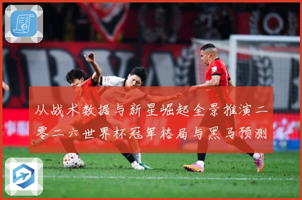 从战术数据与新星崛起全景推演二零二六世界杯冠军格局与黑马预测数据研判-深度解析