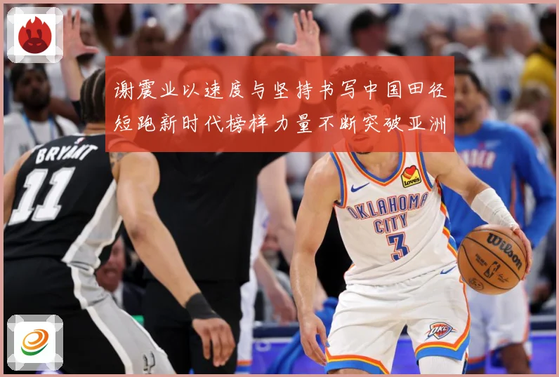 谢震业以速度与坚持书写中国田径短跑新时代榜样力量不断突破亚洲纪录解析-深度解析