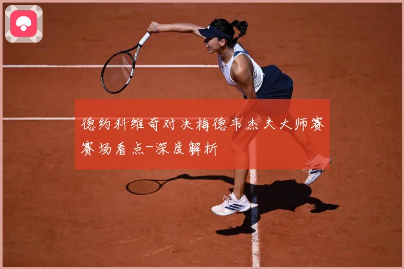 德约科维奇对决梅德韦杰夫大师赛赛场看点-深度解析
