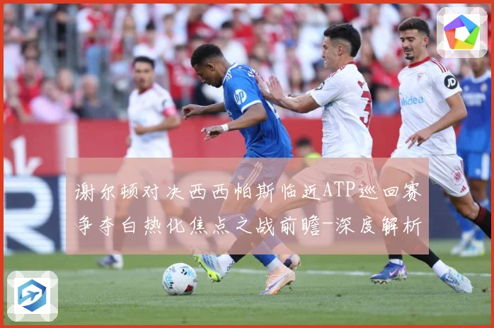 谢尔顿对决西西帕斯临近ATP巡回赛争夺白热化焦点之战前瞻-深度解析