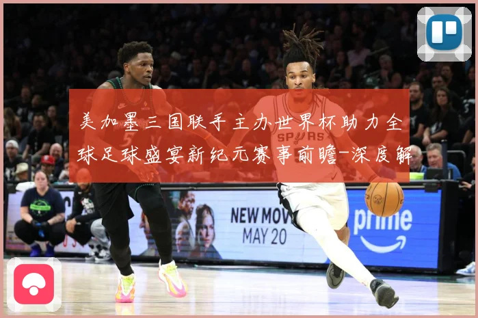 美加墨三国联手主办世界杯助力全球足球盛宴新纪元赛事前瞻-深度解析