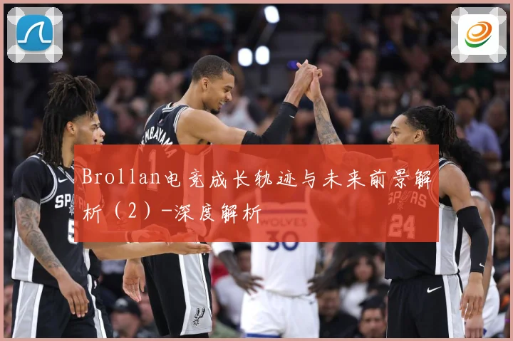 Brollan电竞成长轨迹与未来前景解析（2）-深度解析
