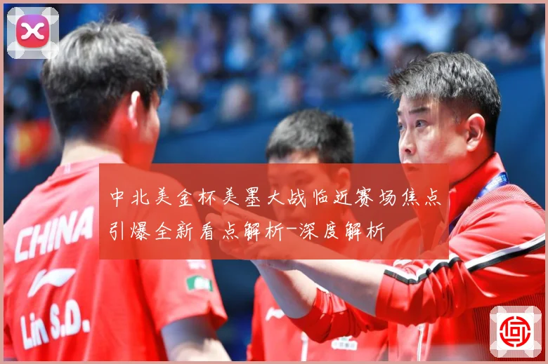 中北美金杯美墨大战临近赛场焦点引爆全新看点解析-深度解析