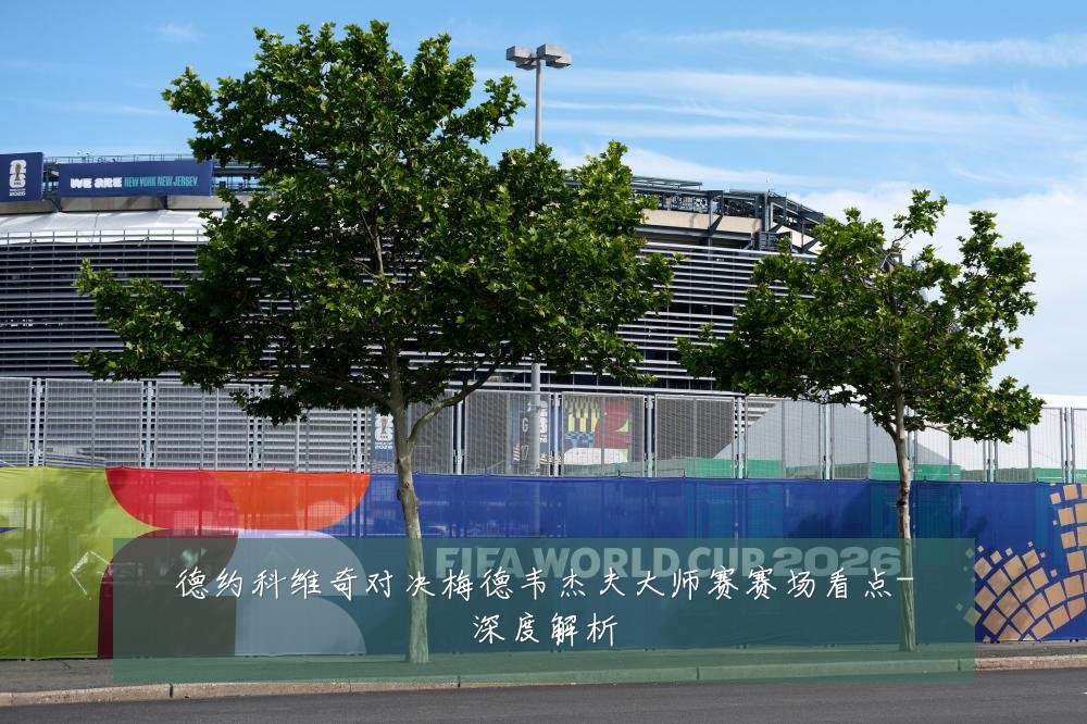 德约科维奇对决梅德韦杰夫大师赛赛场看点-深度解析