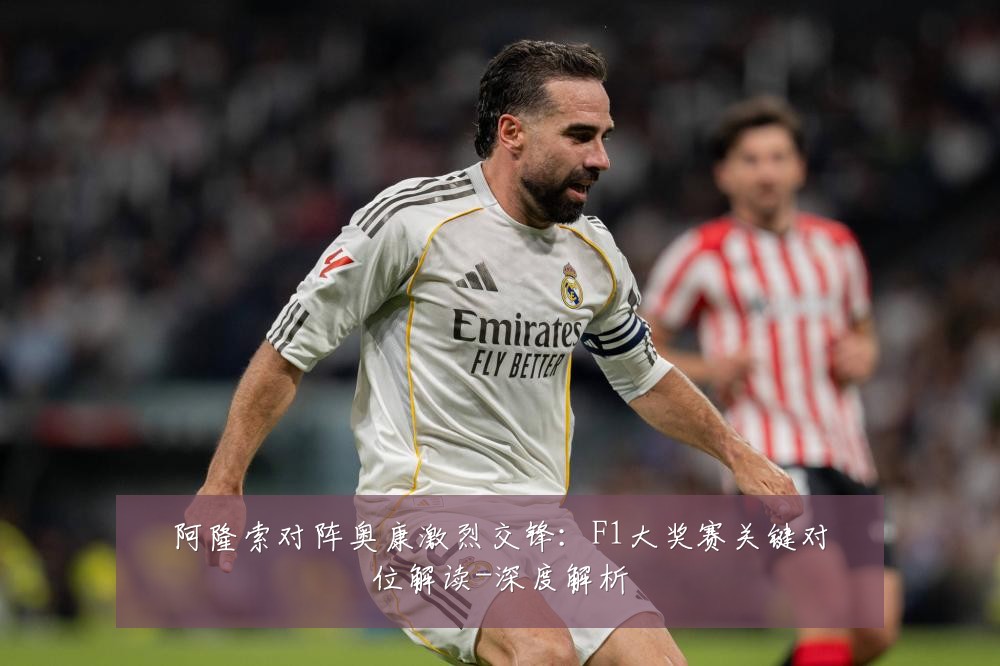 阿隆索对阵奥康激烈交锋：F1大奖赛关键对位解读-深度解析