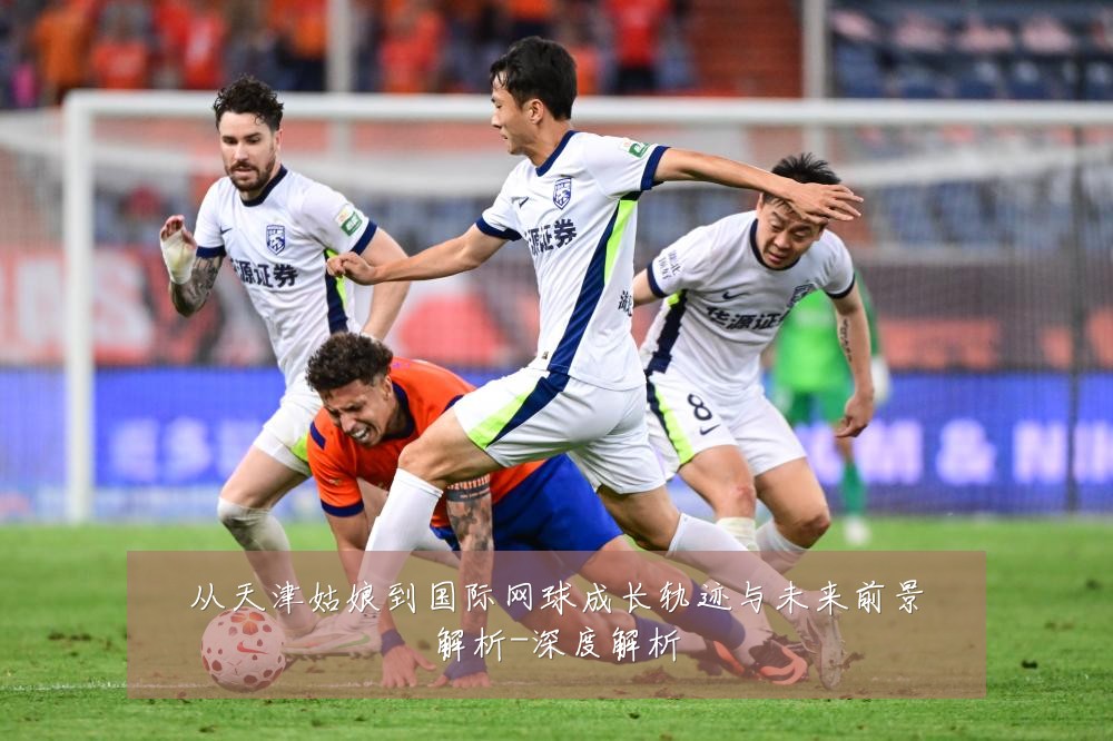 从天津姑娘到国际网球成长轨迹与未来前景解析-深度解析